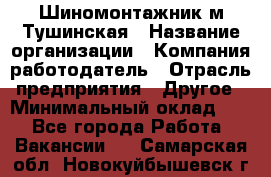 Шиномонтажник м.Тушинская › Название организации ­ Компания-работодатель › Отрасль предприятия ­ Другое › Минимальный оклад ­ 1 - Все города Работа » Вакансии   . Самарская обл.,Новокуйбышевск г.